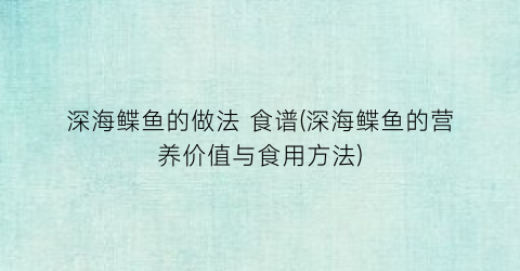 深海鲽鱼的做法 食谱(深海鲽鱼的营养价值与食用方法)